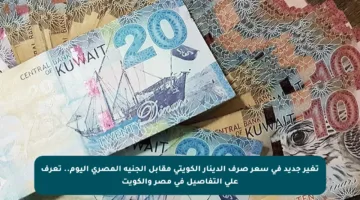 تغير جديد في سعر صرف الدينار الكويتي مقابل الجنيه المصري اليوم.. تعرف على التفاصيل في مصر والكويت